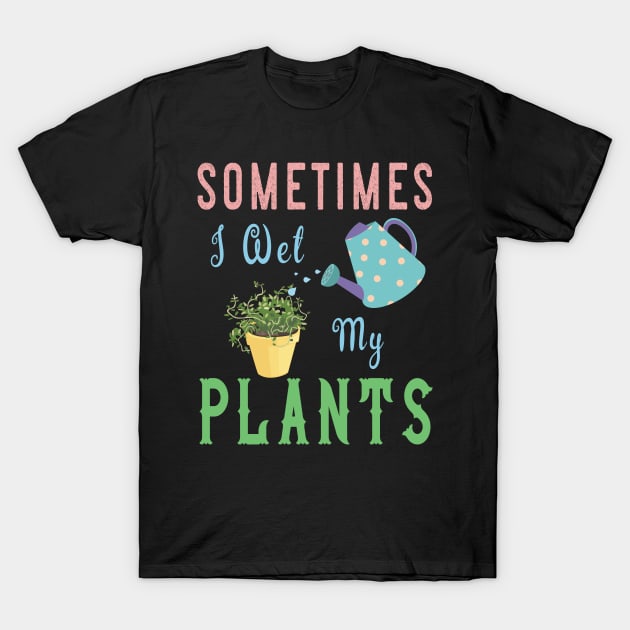 Sometimes I Wet My Plants T Shirt - Awesome Gardening Gifts T-Shirt by kaza191